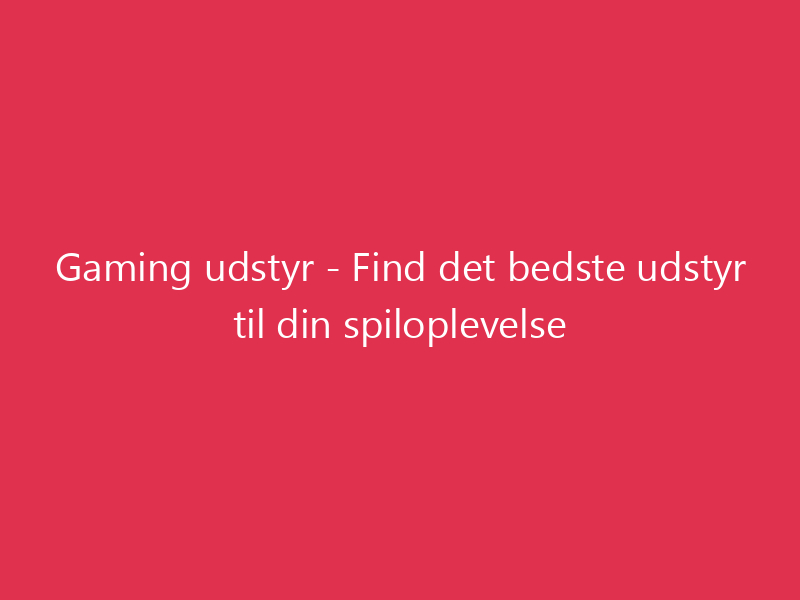 Gaming udstyr - Find det bedste udstyr til din spiloplevelse