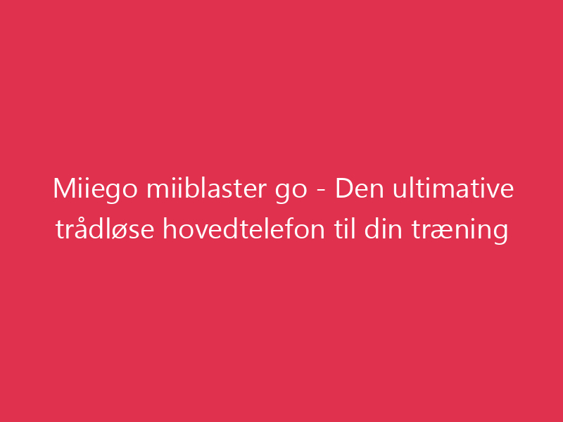 Miiego miiblaster go - Den ultimative trådløse hovedtelefon til din træning