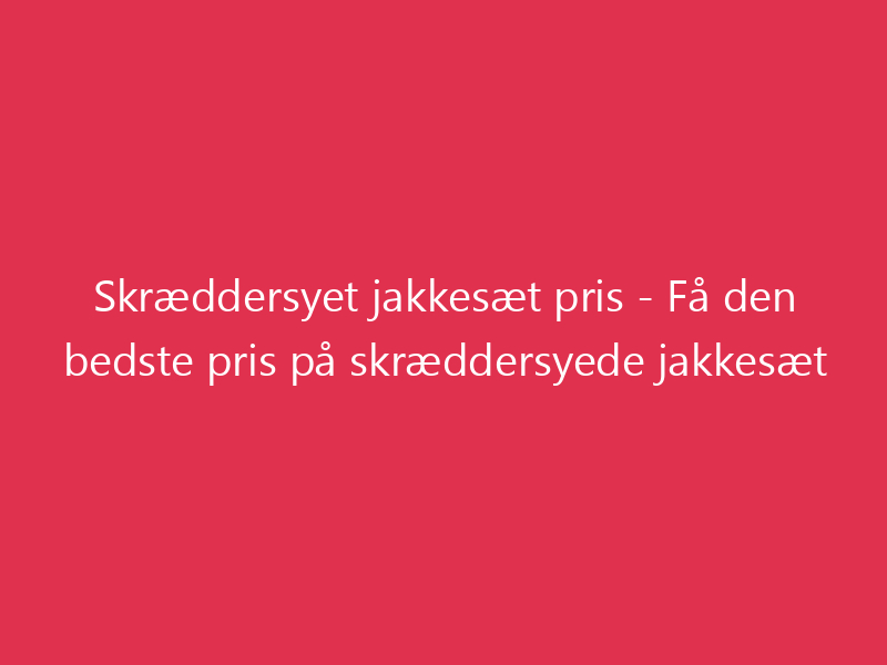 Skræddersyet jakkesæt pris - Få den bedste pris på skræddersyede jakkesæt